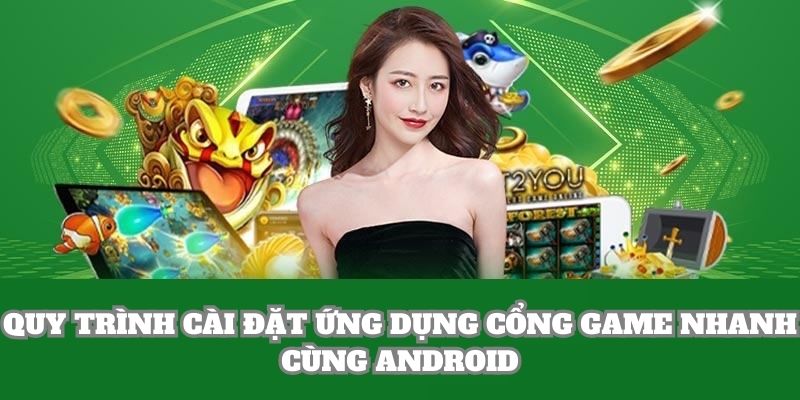 Quy trình cài đặt ứng dụng cổng game nhanh cùng Android