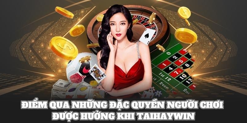Điểm qua những đặc quyền người chơi được hưởng khi taihaywin